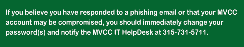 If you believe you have responded to a phishing email or that your MVCC  account may be compromised, you should immediately change your  password(s) and notify the MVCC IT HelpDesk at 315-731-5711.